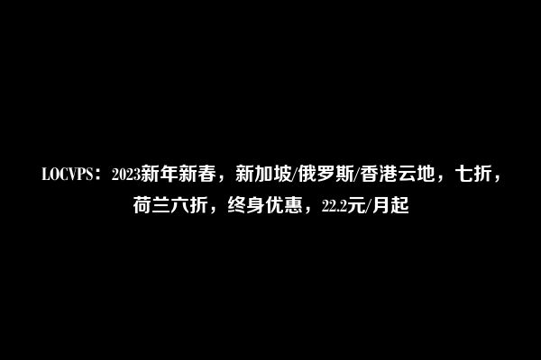 LOCVPS：2023新年新春，新加坡/俄罗斯/香港云地，七折，荷兰六折，终身优惠，22.2元/月起