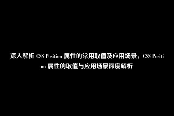 深入解析 CSS Position 属性的常用取值及应用场景，CSS Position 属性的取值与应用场景深度解析