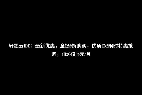 轩墨云IDC：最新优惠，全场9折购买，优质CN2限时特惠抢购，4H2G仅36元/月