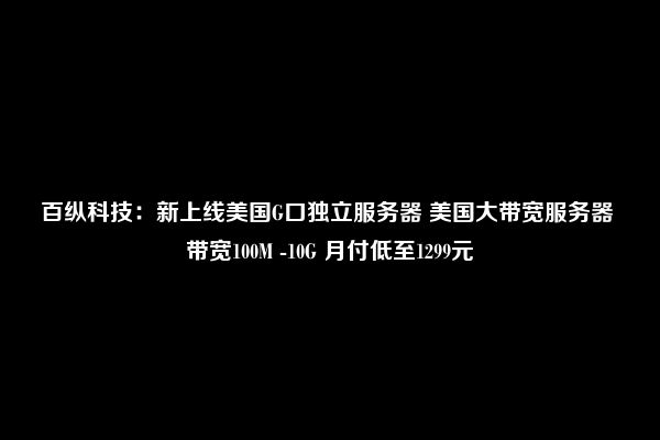 百纵科技：新上线美国G口独立服务器 美国大带宽服务器 带宽100M -10G 月付低至1299元