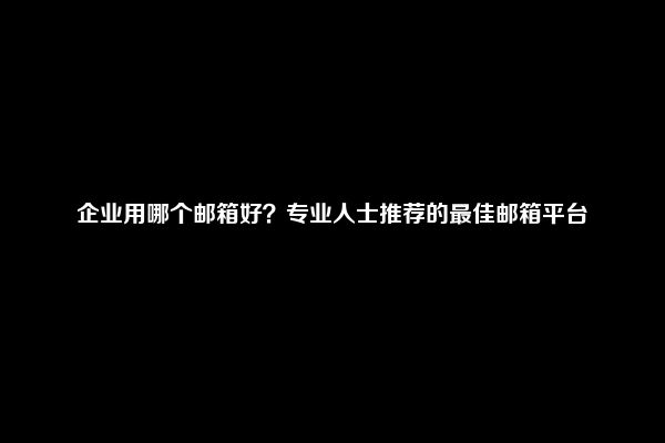 企业用哪个邮箱好？专业人士推荐的最佳邮箱平台