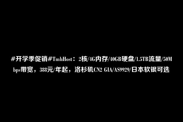 #开学季促销#TmhHost：2核/4G内存/40GB硬盘/1.5TB流量/50Mbps带宽，388元/年起，洛杉矶CN2 GIA/AS9929/日本软银可选