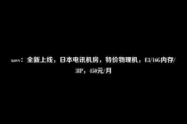 xovv：全新上线，日本电讯机房，特价物理机，E3/16G内存/3IP，450元/月