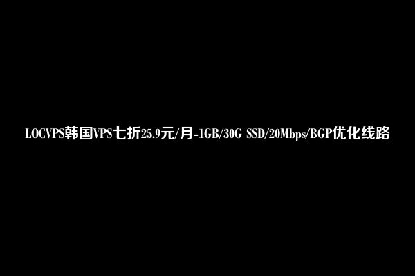 LOCVPS韩国VPS七折25.9元/月-1GB/30G SSD/20Mbps/BGP优化线路