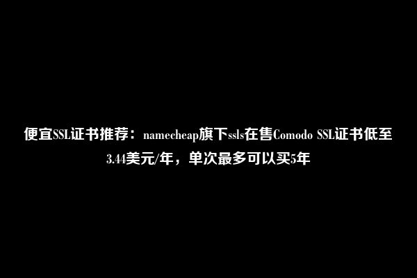 便宜SSL证书推荐：namecheap旗下ssls在售Comodo SSL证书低至3.44美元/年，单次最多可以买5年