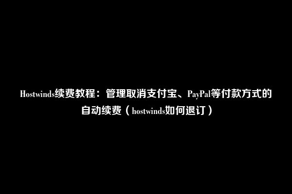 Hostwinds续费教程：管理取消支付宝、PayPal等付款方式的自动续费（hostwinds如何退订）