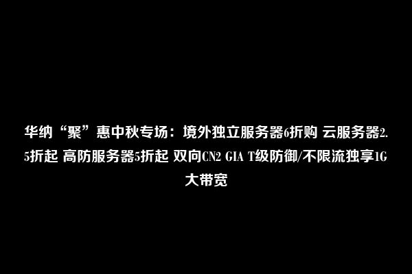 华纳“聚”惠中秋专场：境外独立服务器6折购 云服务器2.5折起 高防服务器5折起 双向CN2 GIA T级防御/不限流独享1G大带宽