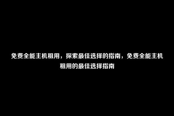 免费全能主机租用，探索最佳选择的指南，免费全能主机租用的最佳选择指南