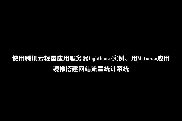 使用腾讯云轻量应用服务器Lighthouse实例、用Matomoo应用镜像搭建网站流量统计系统