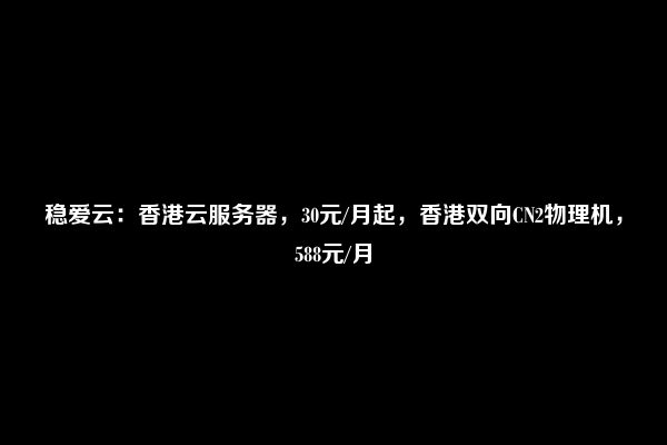 稳爱云：香港云服务器，30元/月起，香港双向CN2物理机，588元/月