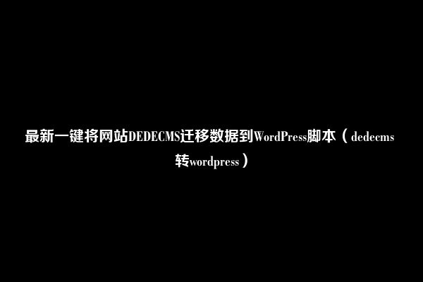 最新一键将网站DEDECMS迁移数据到WordPress脚本（dedecms 转wordpress）