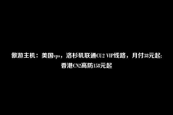 傲游主机：美国vps，洛杉矶联通CU2 VIP线路，月付38元起;香港CN2高防158元起