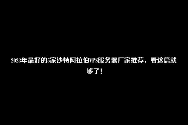 2023年最好的5家沙特阿拉伯VPS服务器厂家推荐，看这篇就够了！