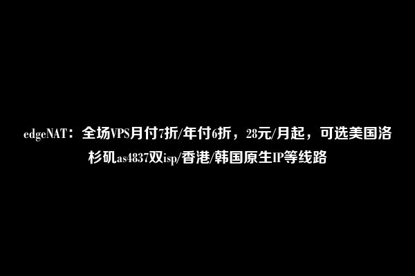 edgeNAT：全场VPS月付7折/年付6折，28元/月起，可选美国洛杉矶as4837双isp/香港/韩国原生IP等线路