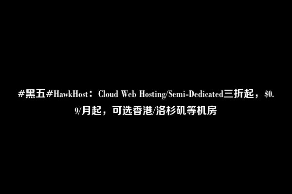 #黑五#HawkHost：Cloud Web Hosting/Semi-Dedicated三折起，$0.9/月起，可选香港/洛杉矶等机房