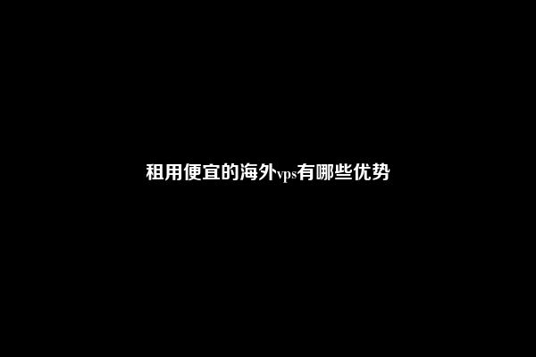 租用便宜的海外vps有哪些优势