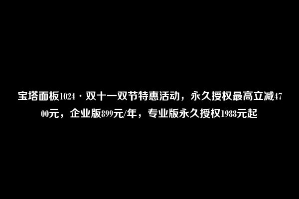 宝塔面板1024·双十一双节特惠活动，永久授权最高立减4700元，企业版899元/年，专业版永久授权1988元起