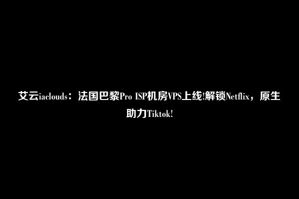 艾云iaclouds：法国巴黎Pro ISP机房VPS上线!解锁Netflix，原生助力Tiktok!