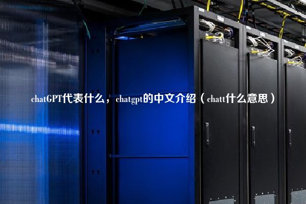 chatGPT代表什么，chatgpt的中文介绍（chatt什么意思）