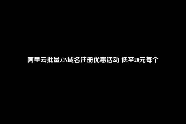 阿里云批量.CN域名注册优惠活动 低至20元每个