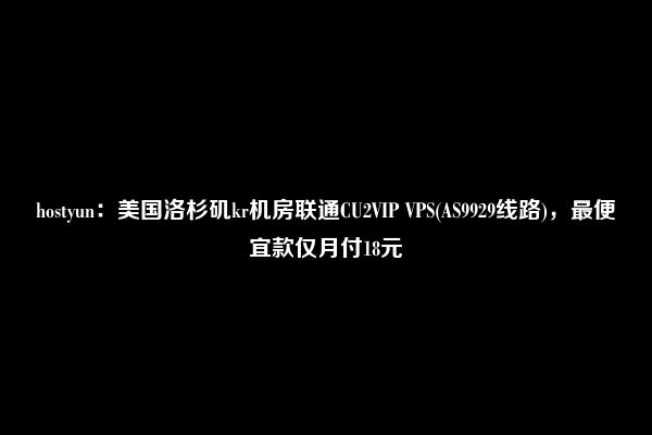 hostyun：美国洛杉矶kr机房联通CU2VIP VPS(AS9929线路)，最便宜款仅月付18元