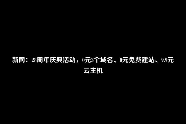 新网：28周年庆典活动，0元3个域名、0元免费建站、9.9元云主机