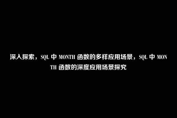 深入探索，SQL 中 MONTH 函数的多样应用场景，SQL 中 MONTH 函数的深度应用场景探究