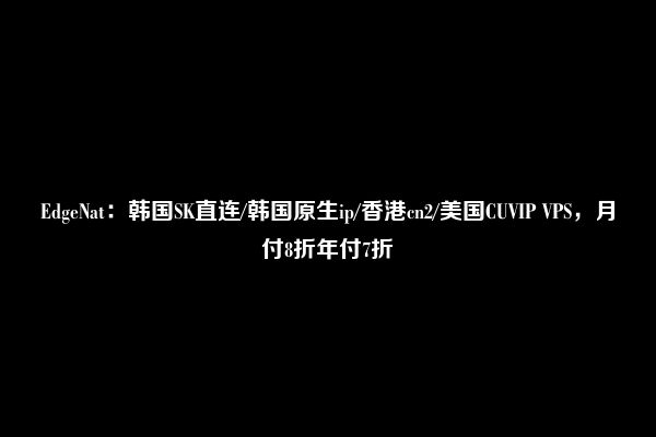 EdgeNat：韩国SK直连/韩国原生ip/香港cn2/美国CUVIP VPS，月付8折年付7折