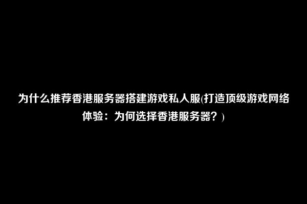 为什么推荐香港服务器搭建游戏私人服(打造顶级游戏网络体验：为何选择香港服务器？)