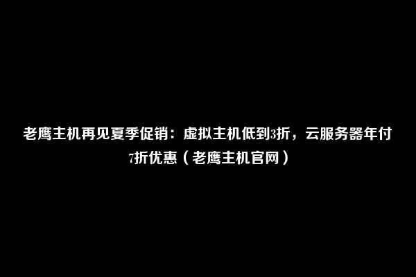 老鹰主机再见夏季促销：虚拟主机低到3折，云服务器年付7折优惠（老鹰主机官网）