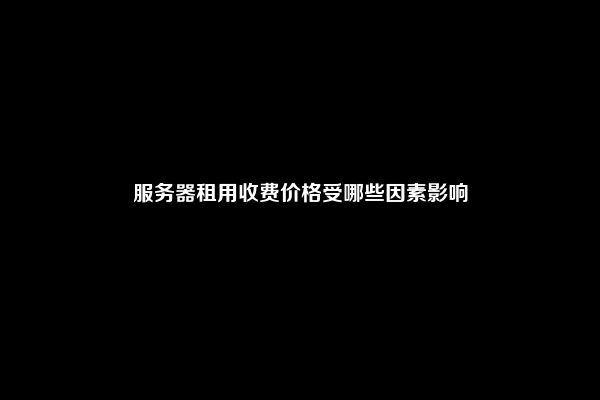 服务器租用收费价格受哪些因素影响