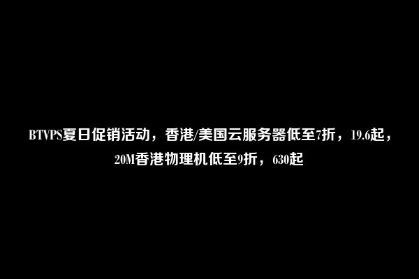 BTVPS夏日促销活动，香港/美国云服务器低至7折，19.6起，20M香港物理机低至9折，630起