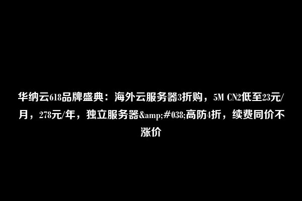 华纳云618品牌盛典：海外云服务器3折购，5M CN2低至23元/月，278元/年，独立服务器&#038;高防4折，续费同价不涨价