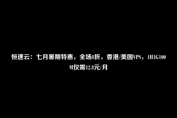 恒速云：七月暑期特惠，全场8折，香港/美国VPS，1H1G100M仅需12.8元/月