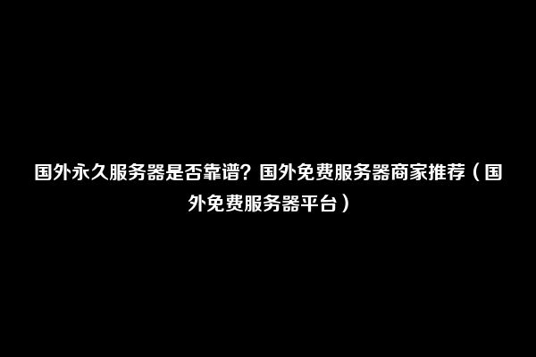 国外永久服务器是否靠谱？国外免费服务器商家推荐（国外免费服务器平台）