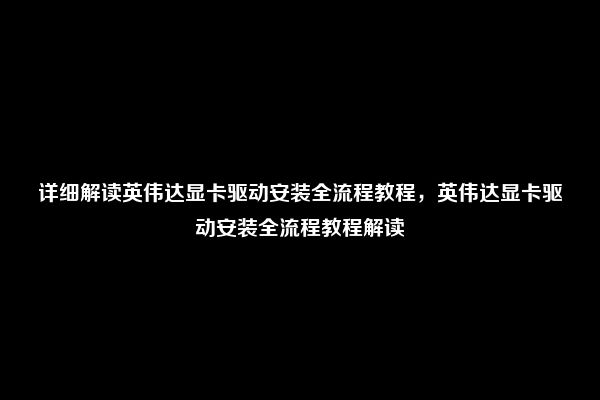 详细解读英伟达显卡驱动安装全流程教程，英伟达显卡驱动安装全流程教程解读