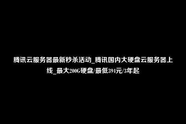 腾讯云服务器最新秒杀活动_腾讯国内大硬盘云服务器上线_最大200G硬盘/最低394元/3年起