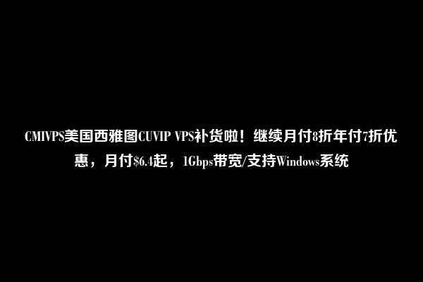 CMIVPS美国西雅图CUVIP VPS补货啦！继续月付8折年付7折优惠，月付$6.4起，1Gbps带宽/支持Windows系统