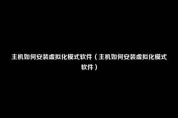 主机如何安装虚拟化模式软件（主机如何安装虚拟化模式软件）