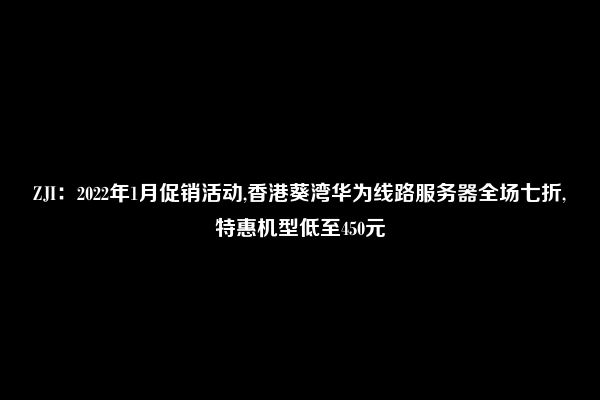 ZJI：2022年1月促销活动,香港葵湾华为线路服务器全场七折,特惠机型低至450元