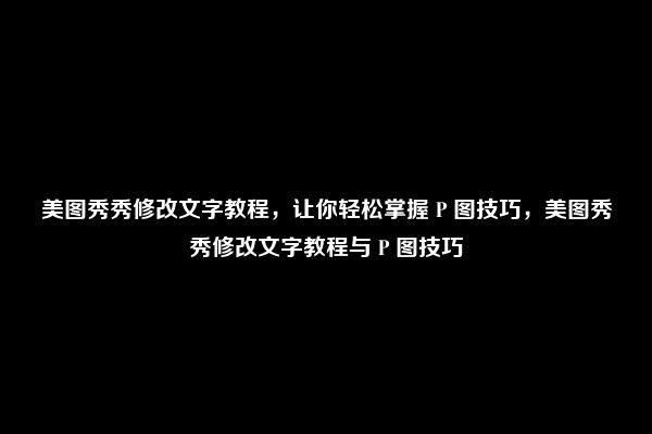 美图秀秀修改文字教程，让你轻松掌握 P 图技巧，美图秀秀修改文字教程与 P 图技巧