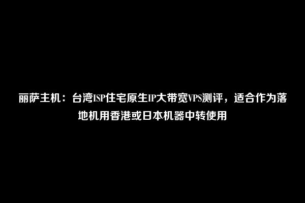 丽萨主机：台湾ISP住宅原生IP大带宽VPS测评，适合作为落地机用香港或日本机器中转使用