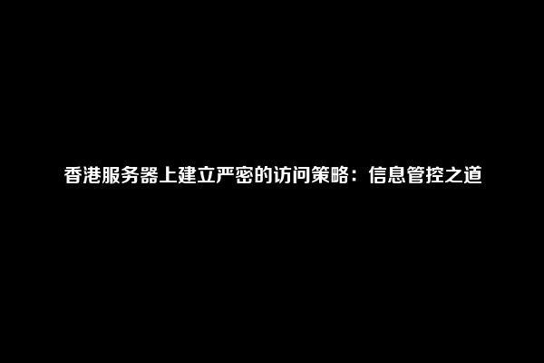 香港服务器上建立严密的访问策略：信息管控之道