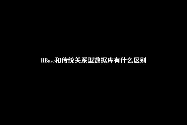 HBase和传统关系型数据库有什么区别