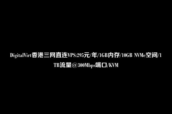 DigitalVirt香港三网直连VPS:295元/年/1GB内存/10GB NVMe空间/1TB流量@300Mbps端口/KVM