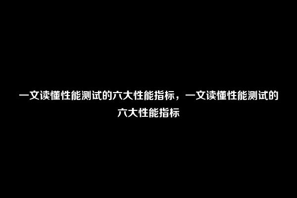 一文读懂性能测试的六大性能指标，一文读懂性能测试的六大性能指标