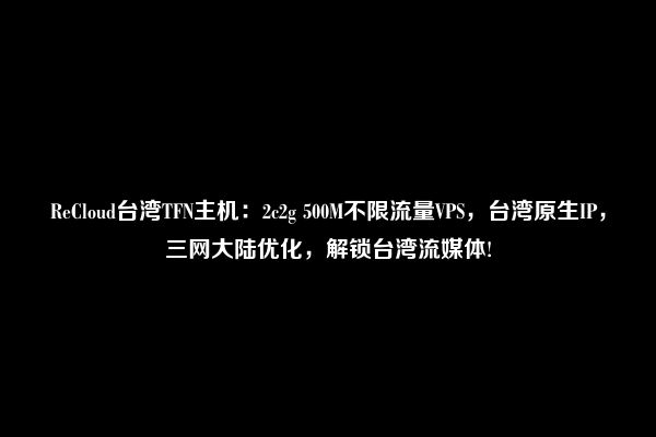 ReCloud台湾TFN主机：2c2g 500M不限流量VPS，台湾原生IP，三网大陆优化，解锁台湾流媒体!