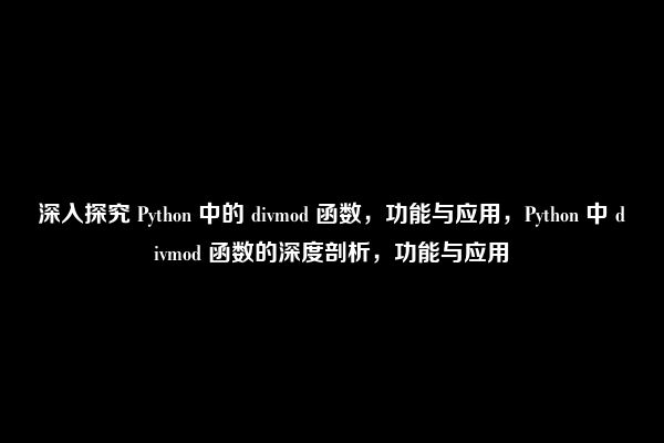 深入探究 Python 中的 divmod 函数，功能与应用，Python 中 divmod 函数的深度剖析，功能与应用