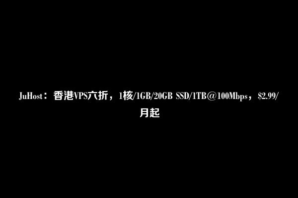 JuHost：香港VPS六折，1核/1GB/20GB SSD/1TB@100Mbps，$2.99/月起