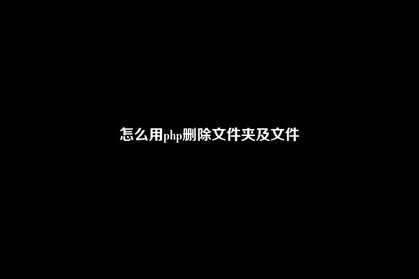 怎么用php删除文件夹及文件